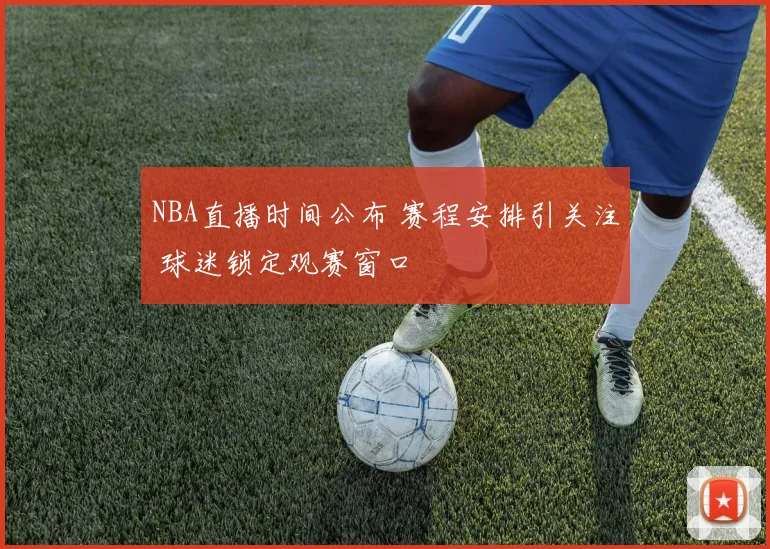 NBA直播时间公布 赛程安排引关注 球迷锁定观赛窗口