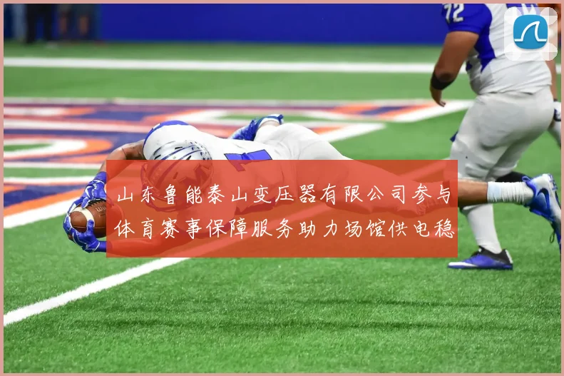 山东鲁能泰山变压器有限公司参与体育赛事保障服务助力场馆供电稳定