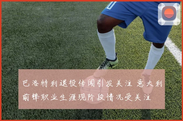 巴洛特利退役传闻引发关注 意大利前锋职业生涯现阶段情况受关注